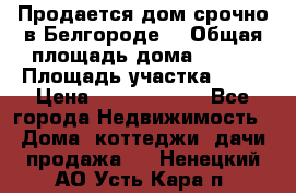 Продается дом срочно в Белгороде. › Общая площадь дома ­ 275 › Площадь участка ­ 11 › Цена ­ 25 000 000 - Все города Недвижимость » Дома, коттеджи, дачи продажа   . Ненецкий АО,Усть-Кара п.